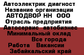 Автоэлектрик-диагност › Название организации ­ АВТОДВОР-НН, ООО › Отрасль предприятия ­ Автосервис, автобизнес › Минимальный оклад ­ 25 000 - Все города Работа » Вакансии   . Забайкальский край